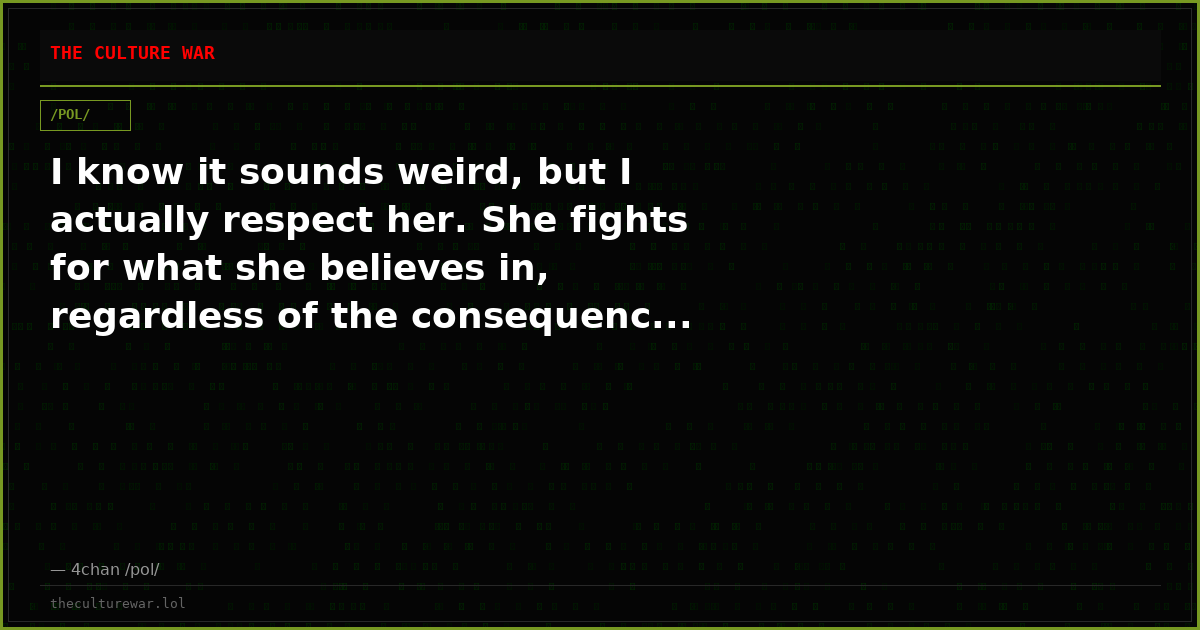I know it sounds weird, but I actually respect her. She fights for what she believes in, regardless of the consequenc...