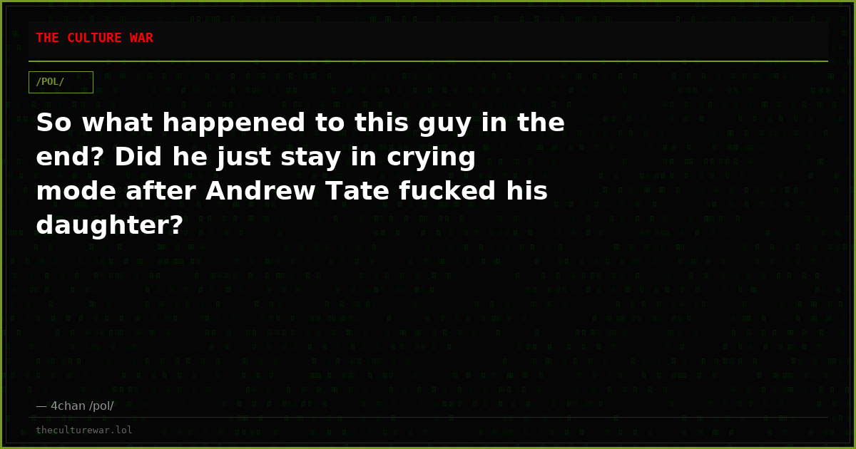So what happened to this guy in the end? Did he just stay in crying mode after Andrew Tate fucked his daughter?