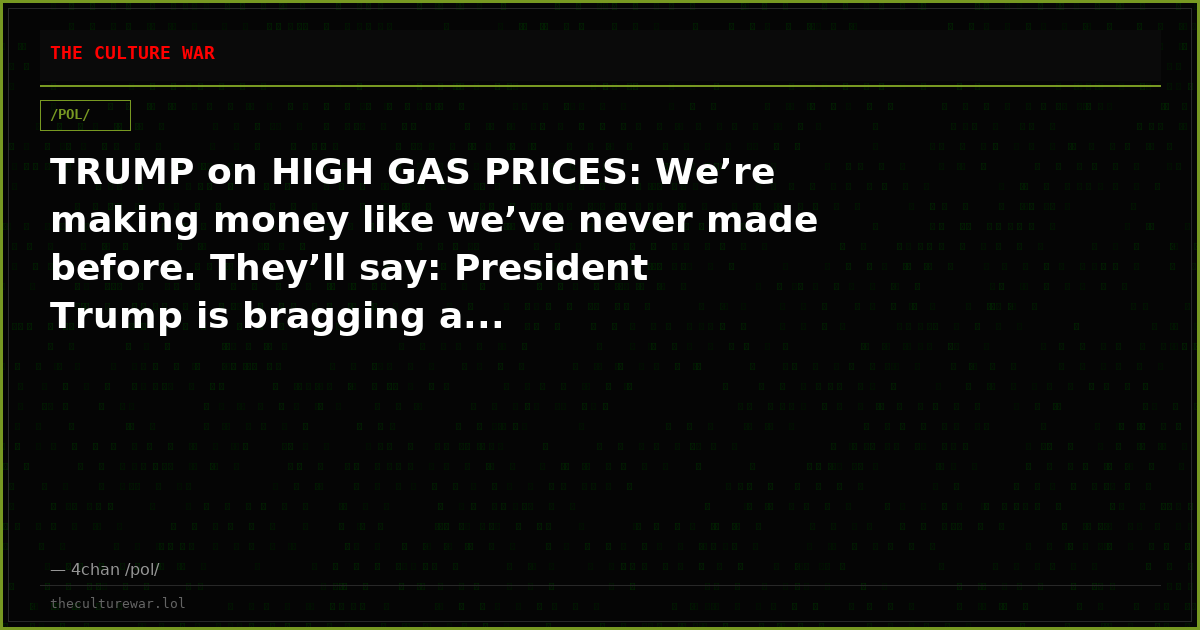 TRUMP on HIGH GAS PRICES: We’re making money like we’ve never made before. They’ll say: President Trump is bragging a...