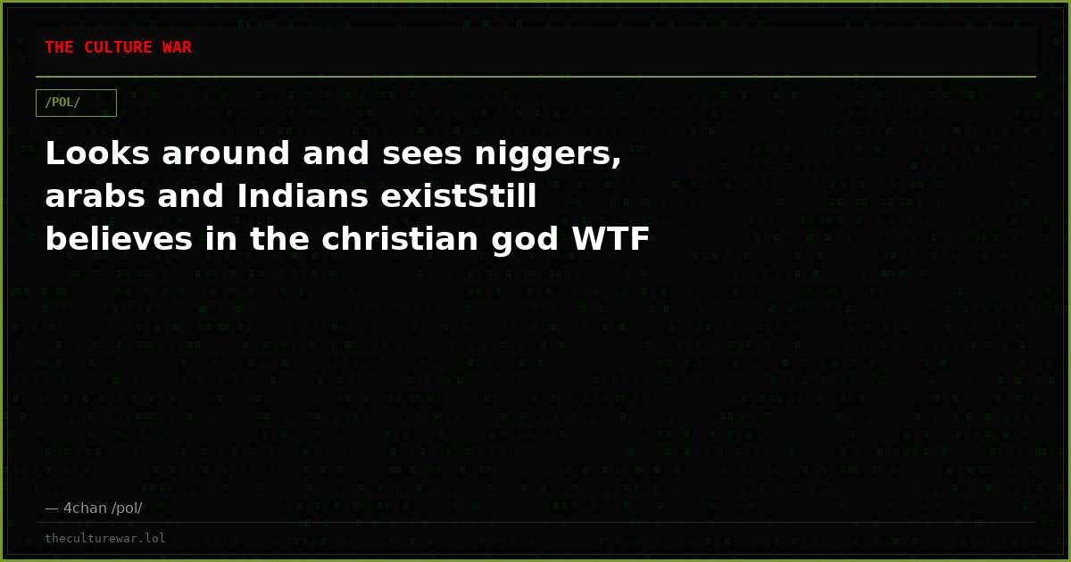 Looks around and sees niggers, arabs and Indians existStill believes in the christian god WTF
