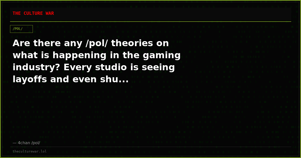 Are there any /pol/ theories on what is happening in the gaming industry? Every studio is seeing layoffs and even shu...