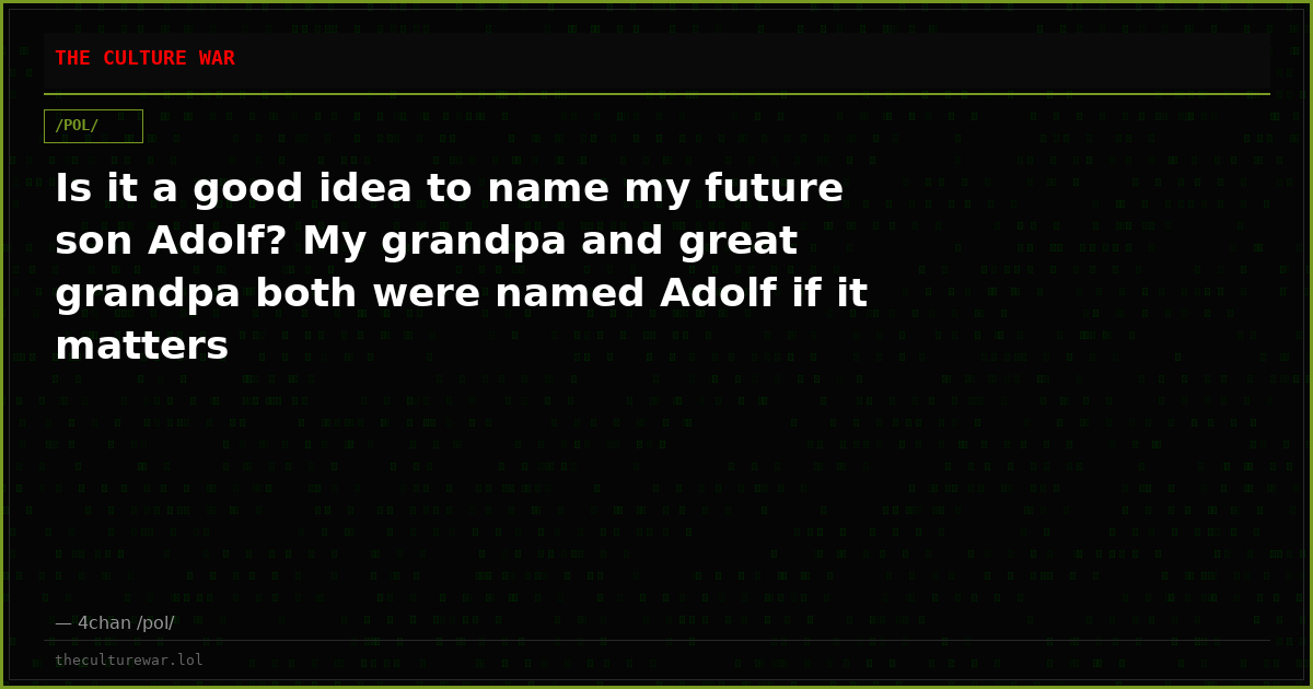 Is it a good idea to name my future son Adolf? My grandpa and great grandpa both were named Adolf if it matters