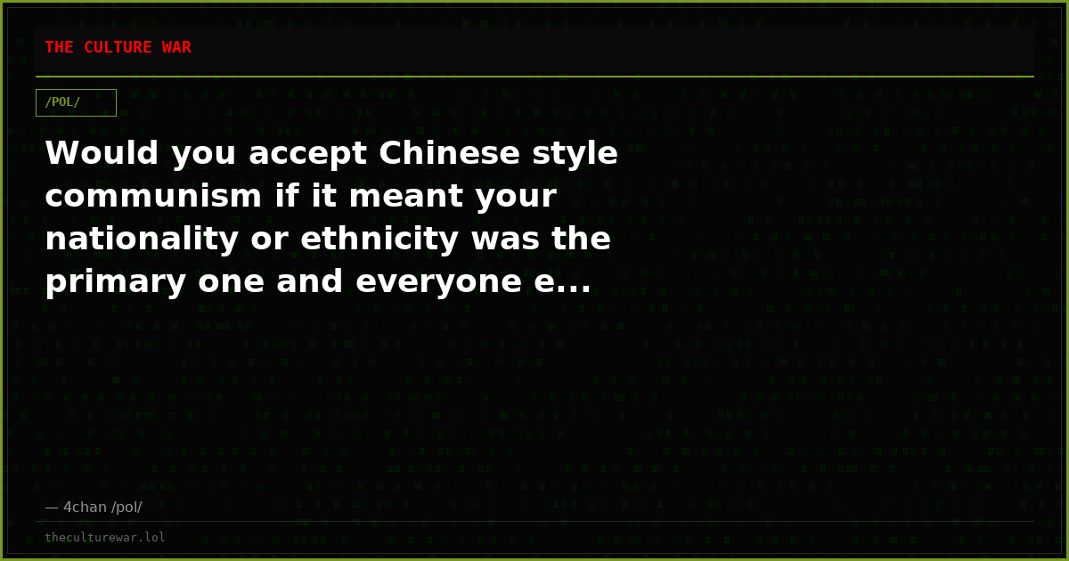 Would you accept Chinese style communism if it meant your nationality or ethnicity was the primary one and everyone e...