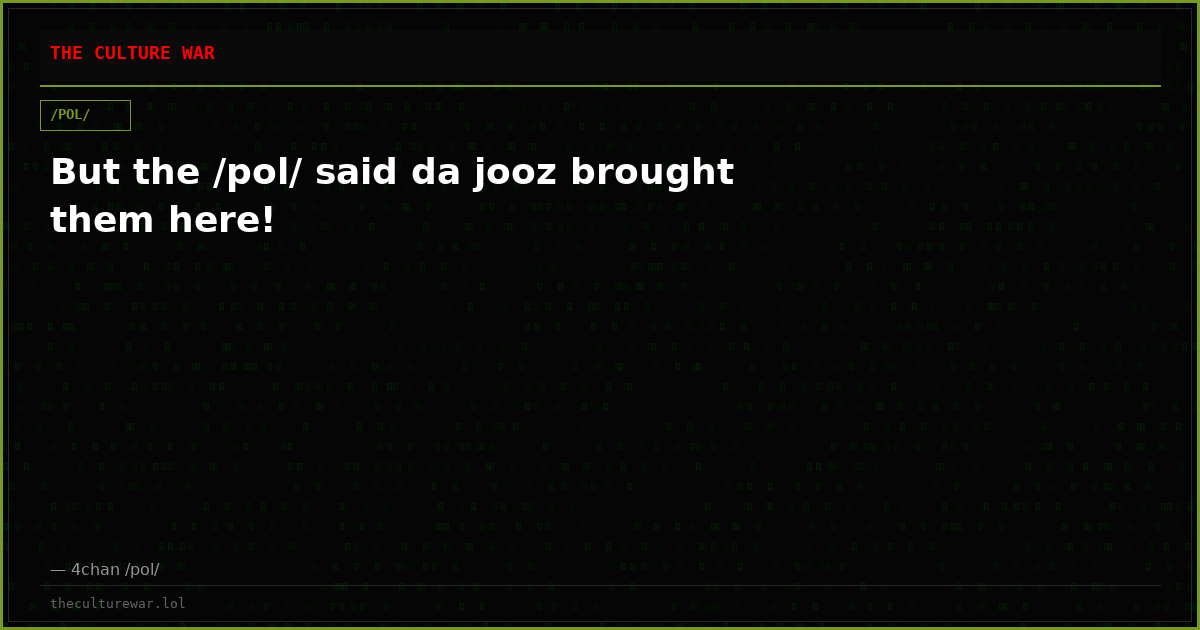 But the /pol/ said da jooz brought them here!
