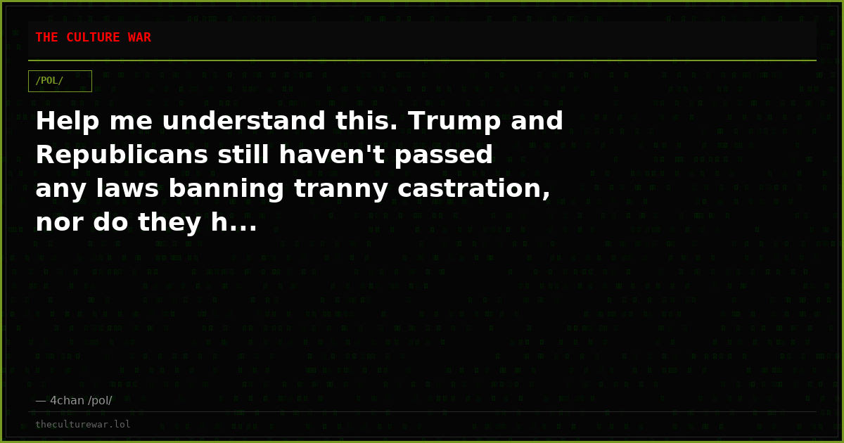 Help me understand this. Trump and Republicans still haven't passed any laws banning tranny castration, nor do they h...
