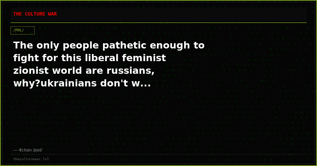 The only people pathetic enough to fight for this liberal feminist zionist world are russians, why?ukrainians don't w...