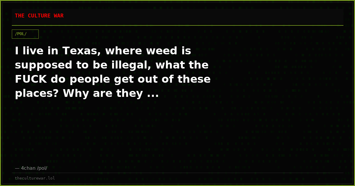 I live in Texas, where weed is supposed to be illegal, what the FUCK do people get out of these places? Why are they ...