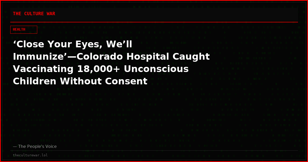 ‘Close Your Eyes, We’ll Immunize’—Colorado Hospital Caught Vaccinating 18,000+ Unconscious Children Without Consent