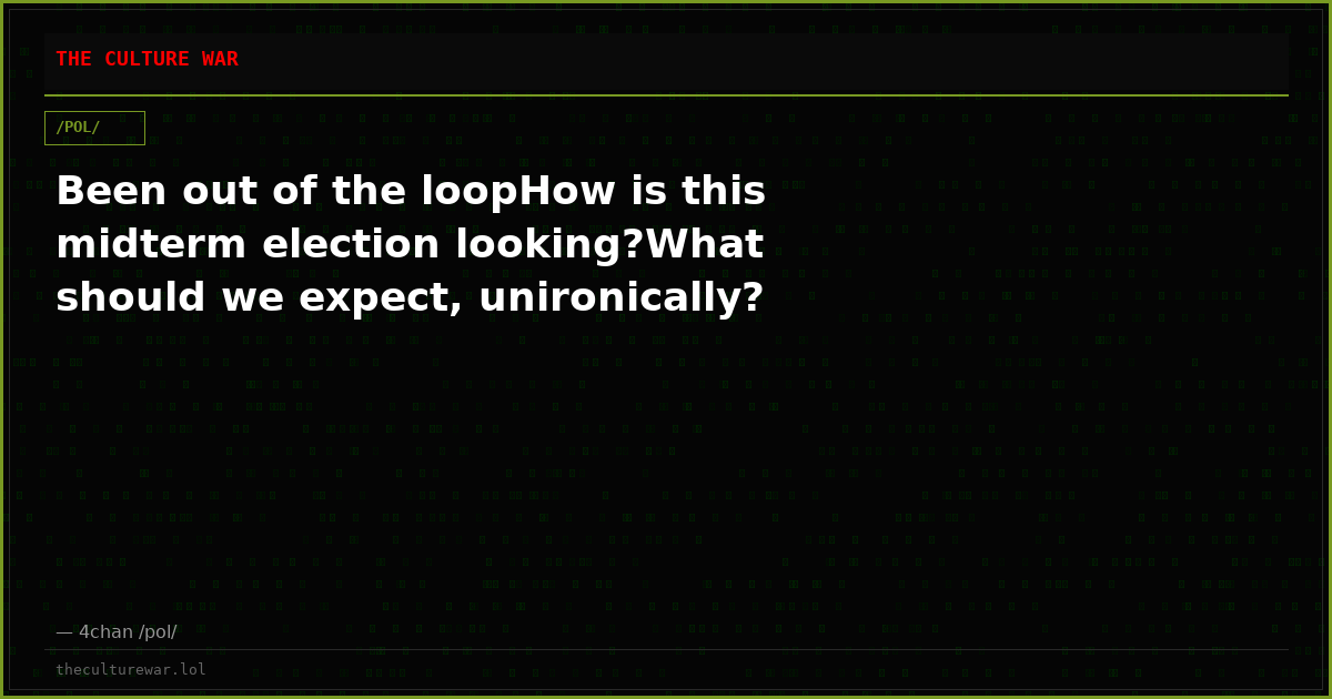 Been out of the loopHow is this midterm election looking?What should we expect, unironically?