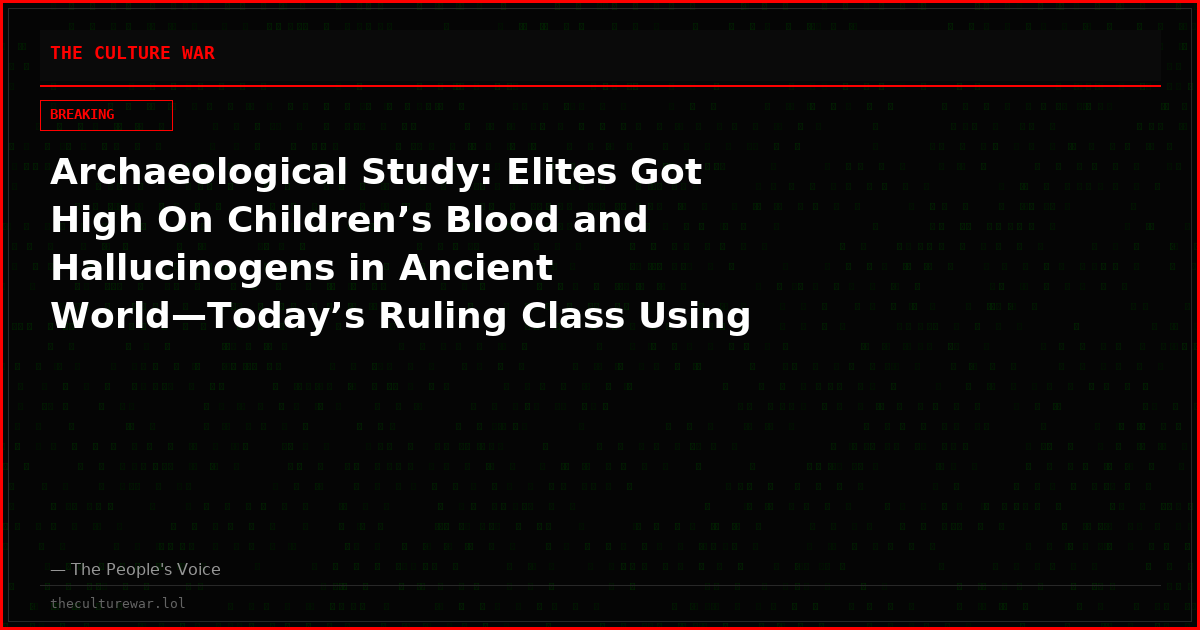Archaeological Study: Elites Got High On Children’s Blood and Hallucinogens in Ancient World—Today’s Ruling Class Using ‘Same Recipes’
