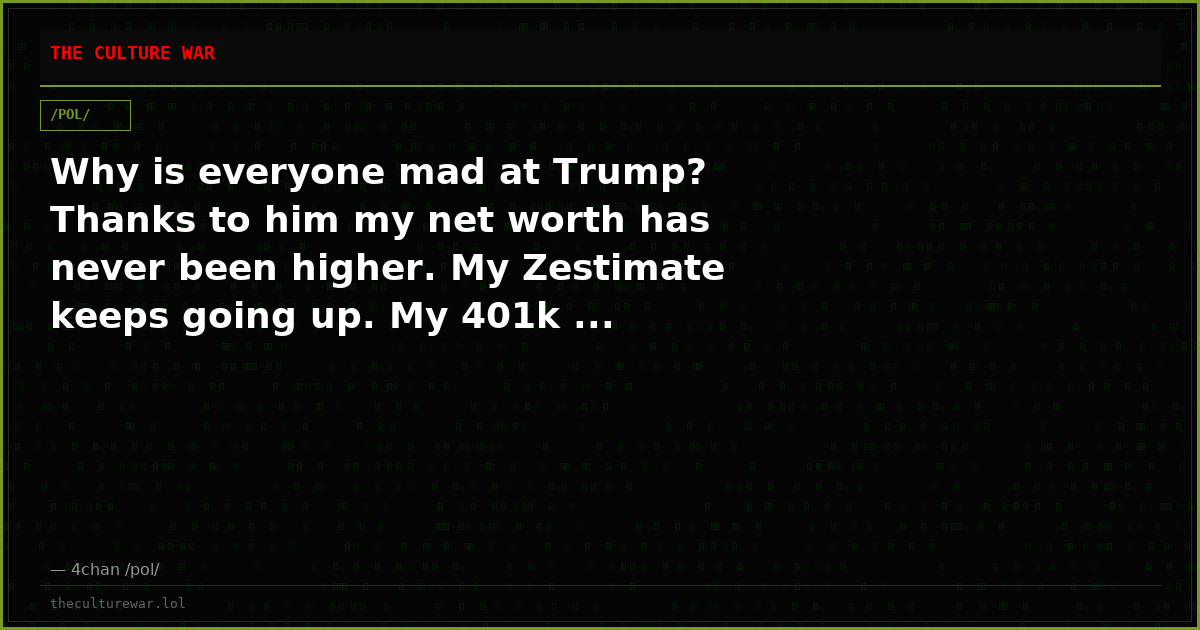Why is everyone mad at Trump? Thanks to him my net worth has never been higher. My Zestimate keeps going up. My 401k ...
