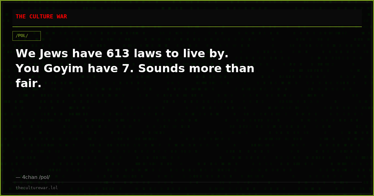 We Jews have 613 laws to live by. You Goyim have 7. Sounds more than fair.