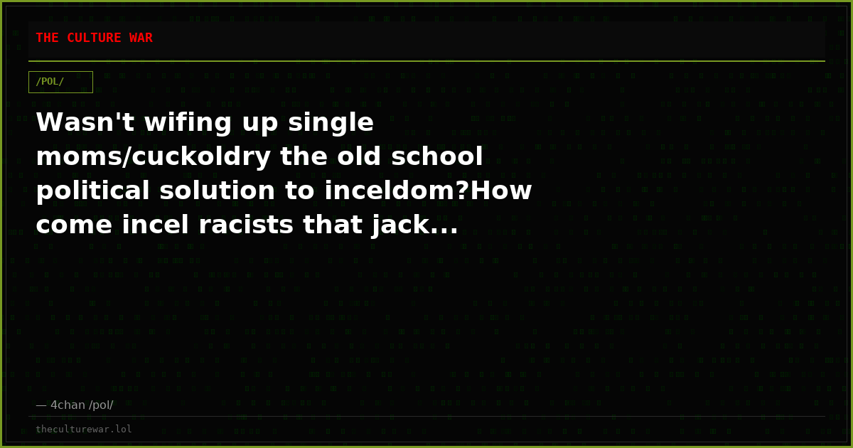 Wasn't wifing up single moms/cuckoldry the old school political solution to inceldom?How come incel racists that jack...