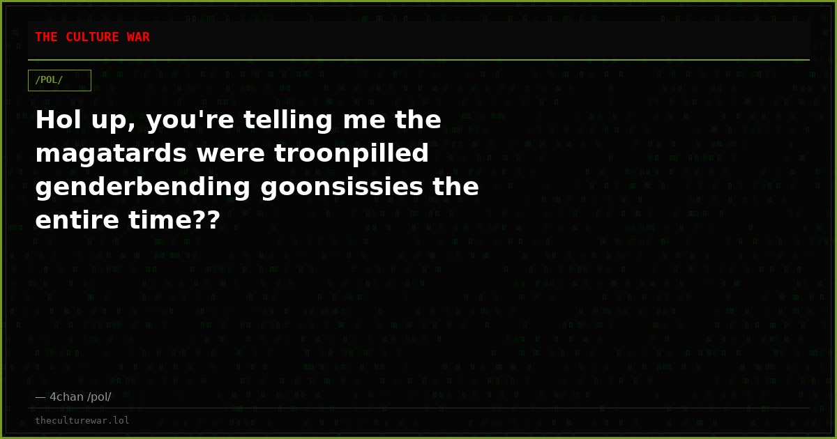Hol up, you're telling me the magatards were troonpilled genderbending goonsissies the entire time??
