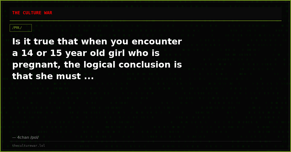 Is it true that when you encounter a 14 or 15 year old girl who is pregnant, the logical conclusion is that she must ...