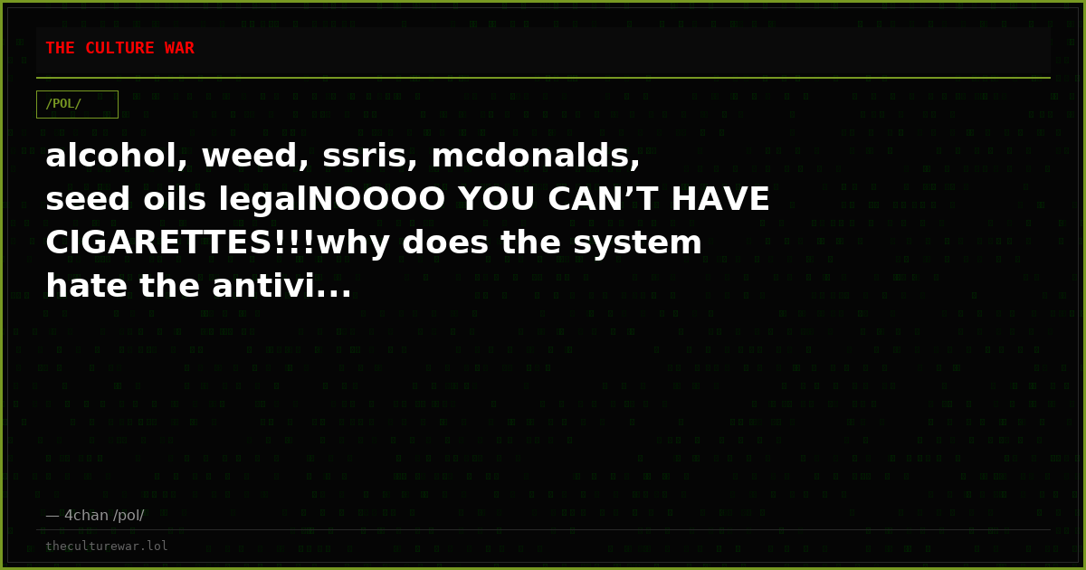 alcohol, weed, ssris, mcdonalds, seed oils legalNOOOO YOU CAN’T HAVE CIGARETTES!!!why does the system hate the antivi...