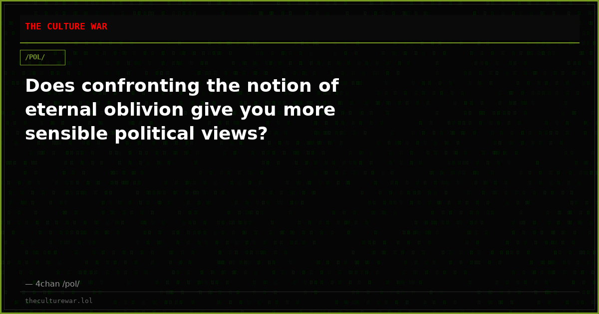 Does confronting the notion of eternal oblivion give you more sensible political views?