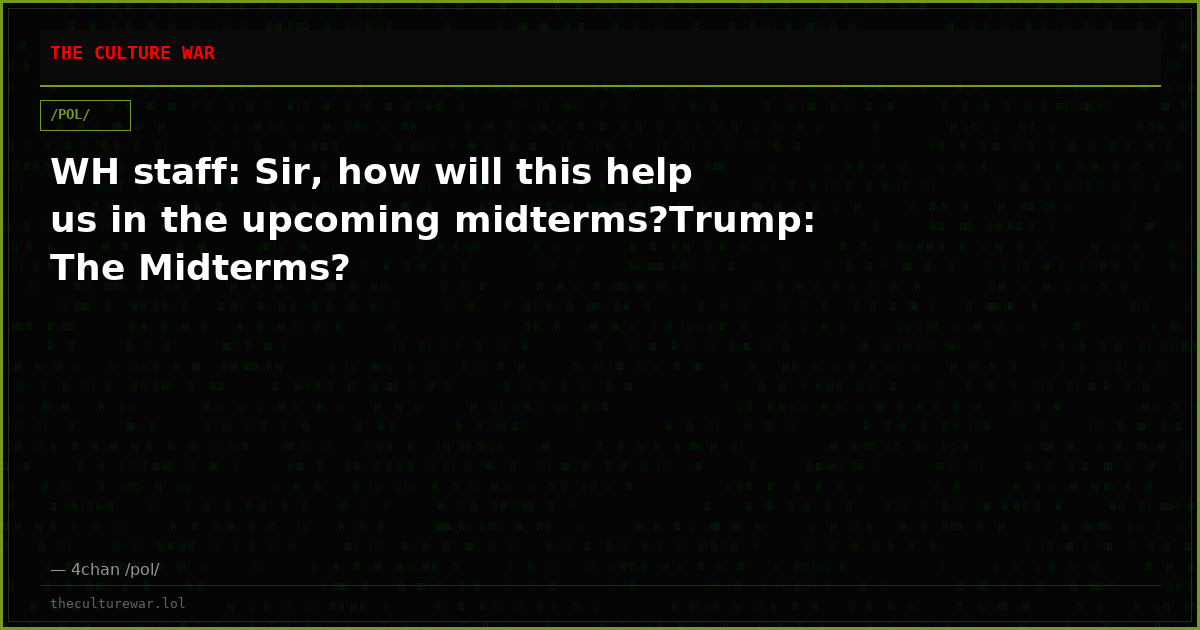WH staff: Sir, how will this help us in the upcoming midterms?Trump: The Midterms?