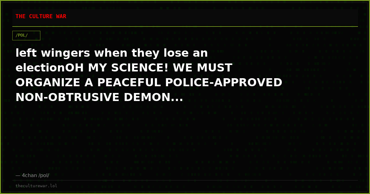 left wingers when they lose an electionOH MY SCIENCE! WE MUST ORGANIZE A PEACEFUL POLICE-APPROVED NON-OBTRUSIVE DEMON...