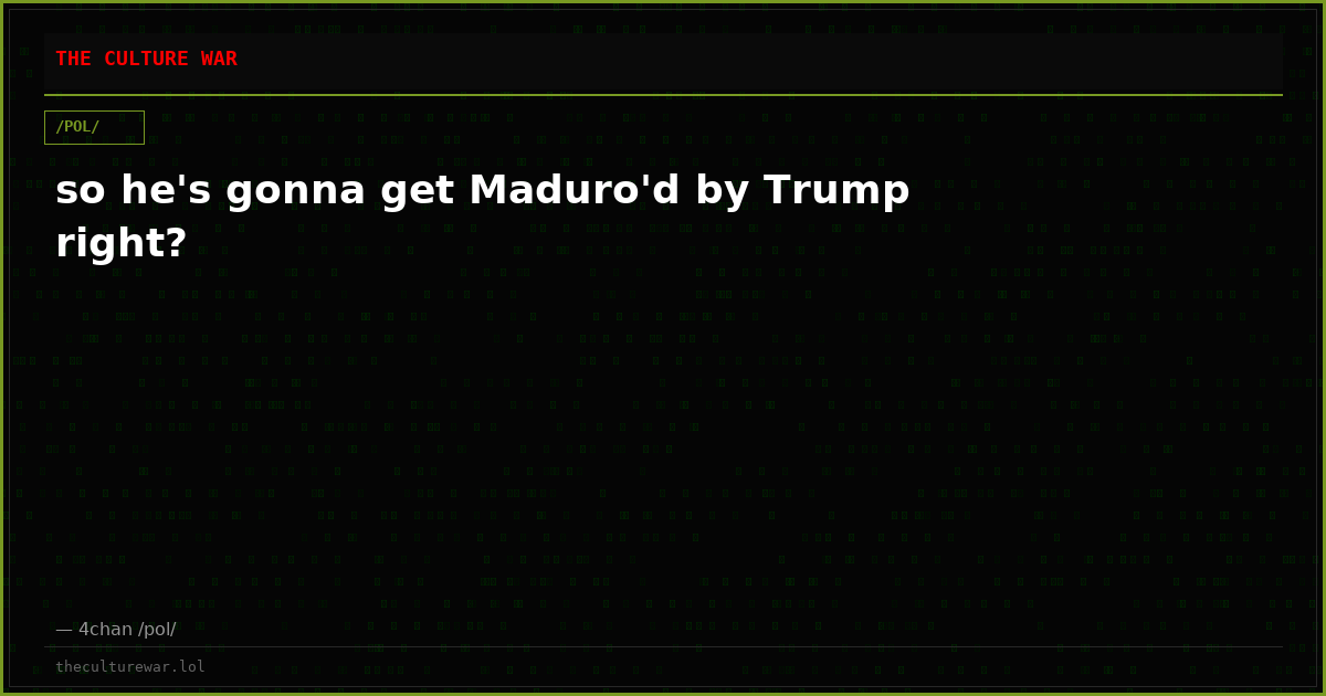 so he's gonna get Maduro'd by Trump right?