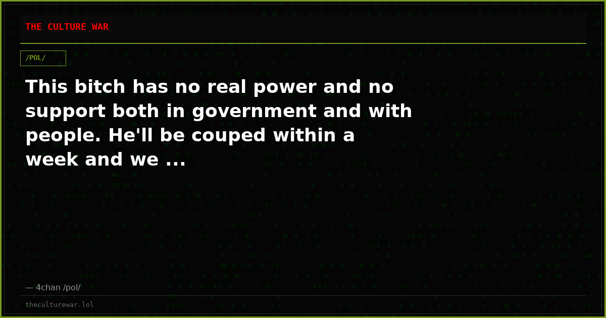 This bitch has no real power and no support both in government and with people. He'll be couped within a week and we ...