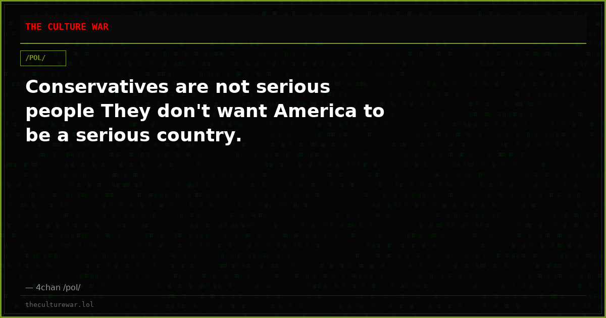 Conservatives are not serious people They don't want America to be a serious country.