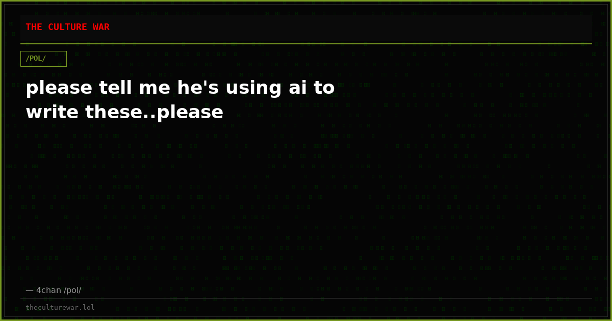 please tell me he's using ai to write these..please