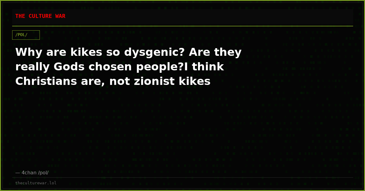 Why are kikes so dysgenic? Are they really Gods chosen people?I think Christians are, not zionist kikes