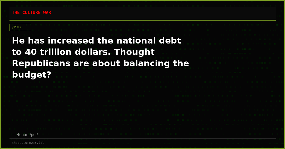 He has increased the national debt to 40 trillion dollars. Thought Republicans are about balancing the budget?