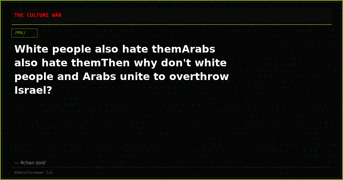 White people also hate themArabs also hate themThen why don't white people and Arabs unite to overthrow Israel?
