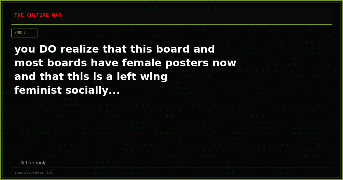 you DO realize that this board and most boards have female posters now and that this is a left wing feminist socially...