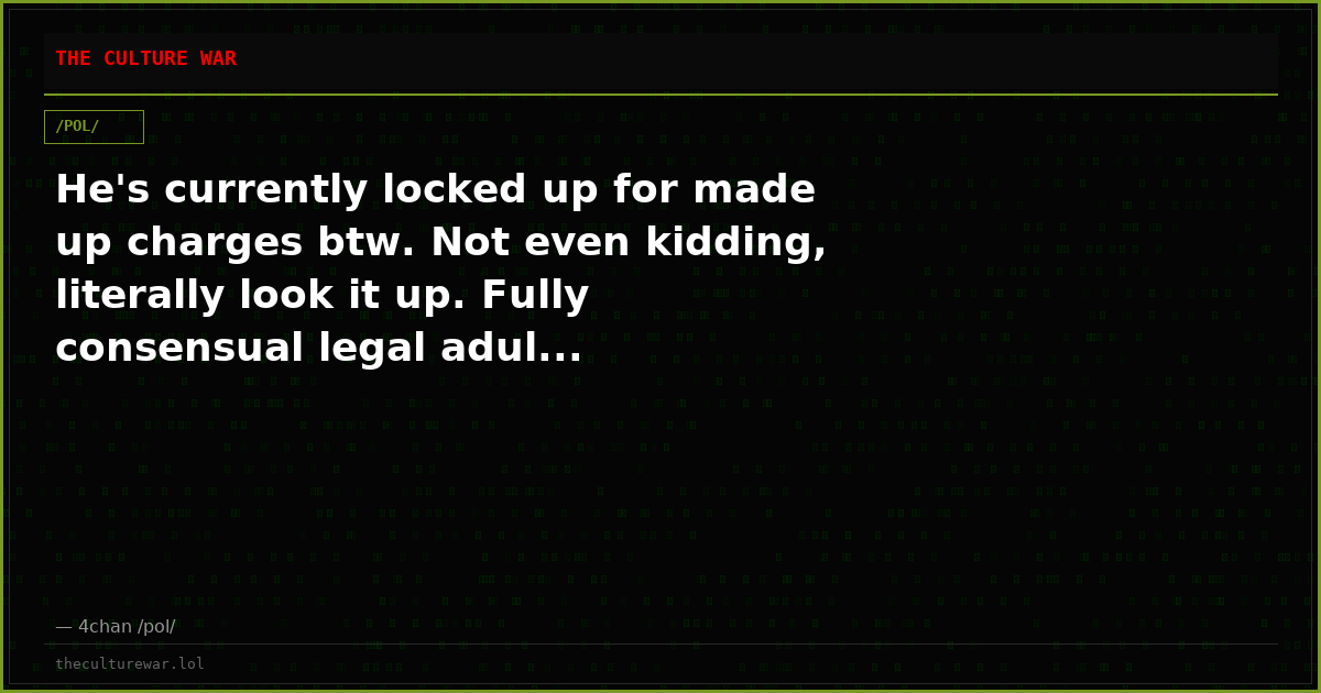 He's currently locked up for made up charges btw. Not even kidding, literally look it up. Fully consensual legal adul...