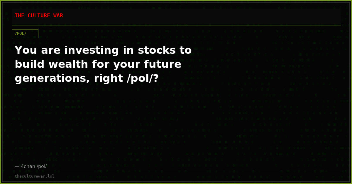 You are investing in stocks to build wealth for your future generations, right /pol/?