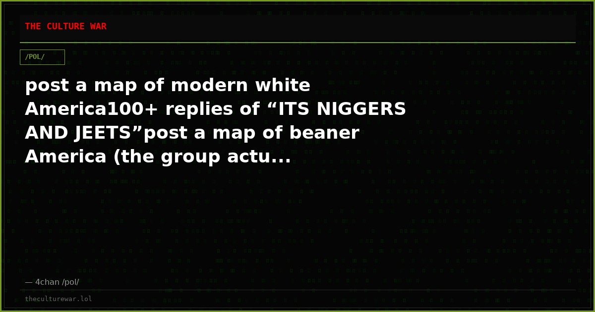 post a map of modern white America100+ replies of “ITS NIGGERS AND JEETS”post a map of beaner America (the group actu...