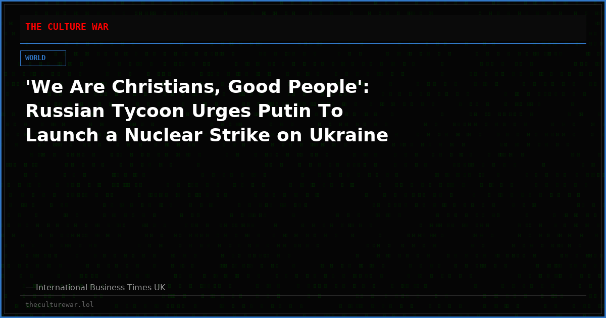 'We Are Christians, Good People': Russian Tycoon Urges Putin To Launch a Nuclear Strike on Ukraine