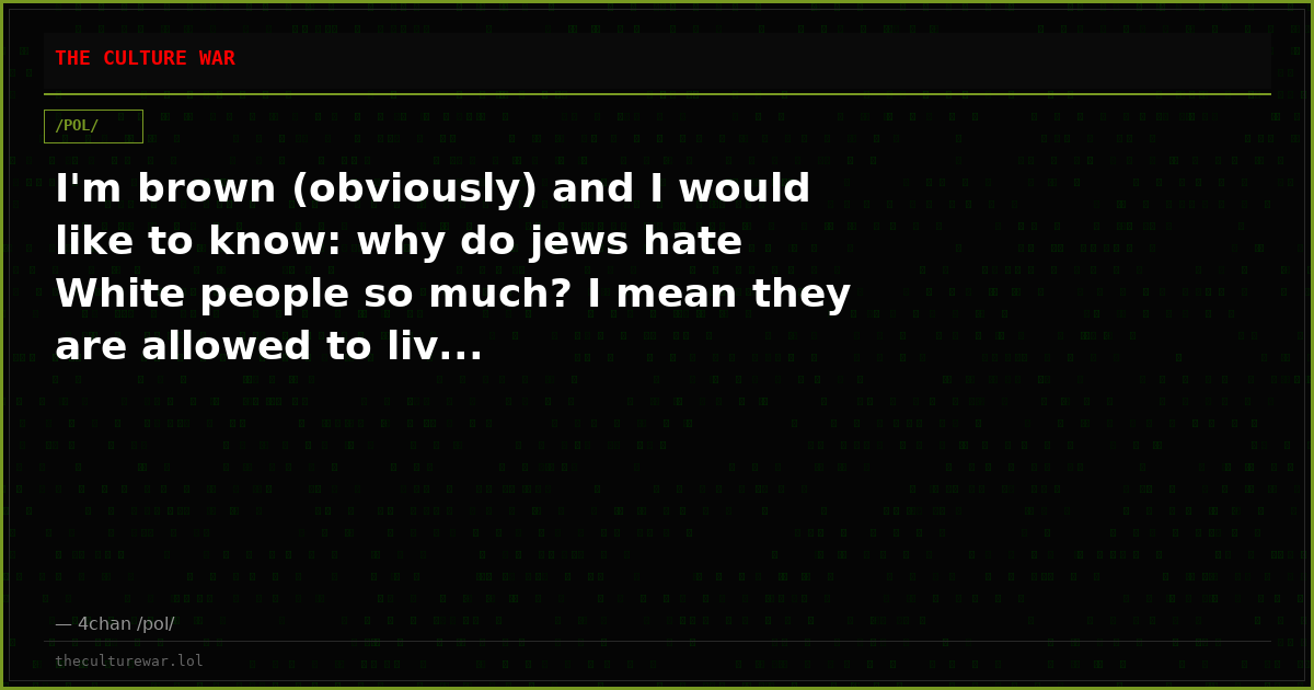 I'm brown (obviously) and I would like to know: why do jews hate White people so much? I mean they are allowed to liv...
