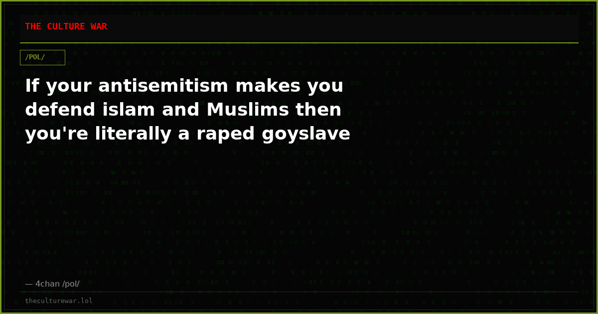 If your antisemitism makes you defend islam and Muslims then you're literally a raped goyslave