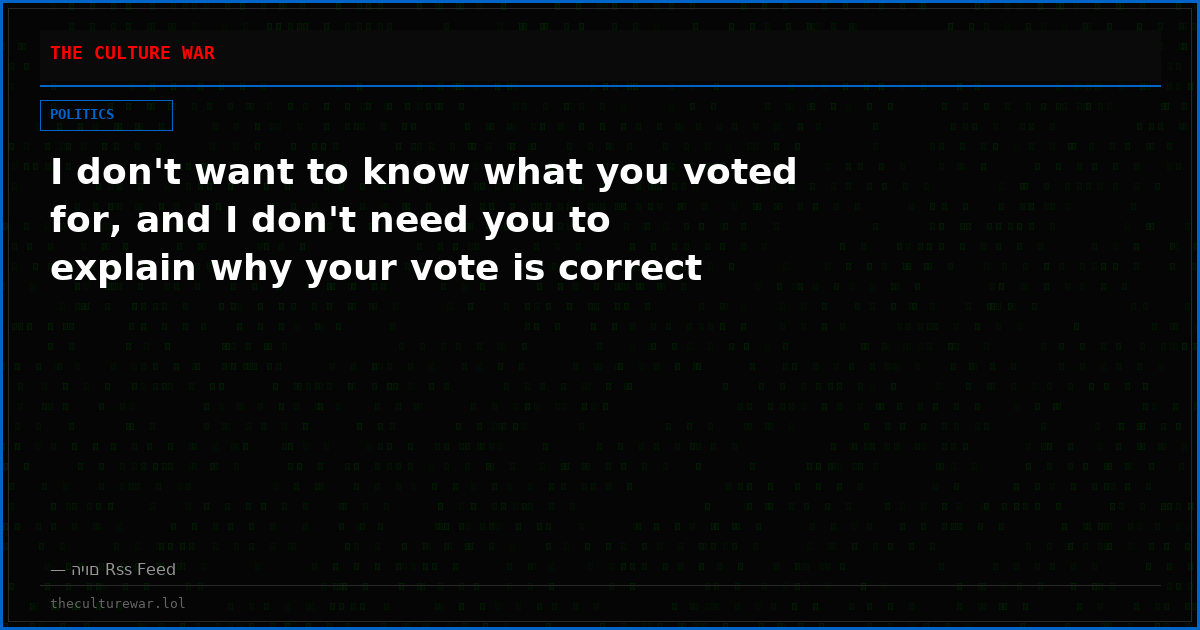 I don't want to know what you voted for, and I don't need you to explain why your vote is correct