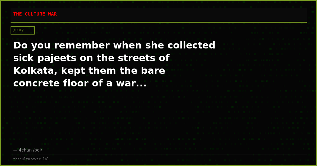 Do you remember when she collected sick pajeets on the streets of Kolkata, kept them the bare concrete floor of a war...