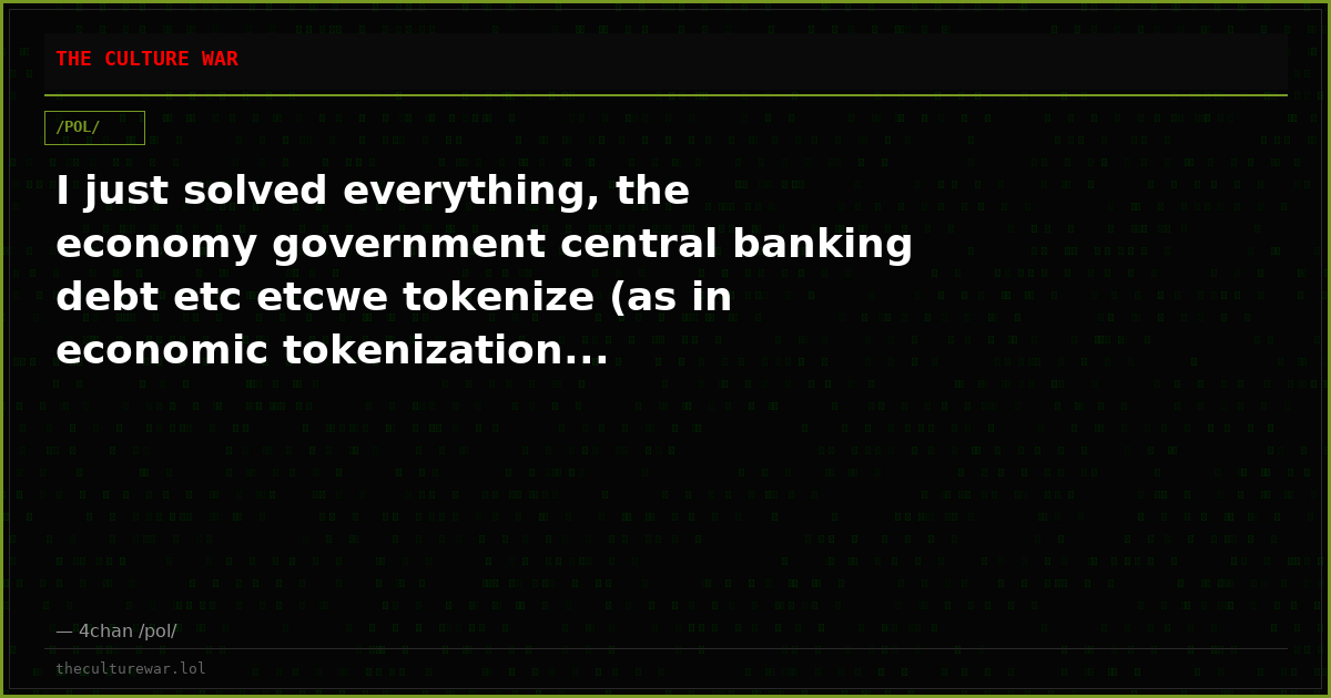 I just solved everything, the economy government central banking debt etc etcwe tokenize (as in economic tokenization...