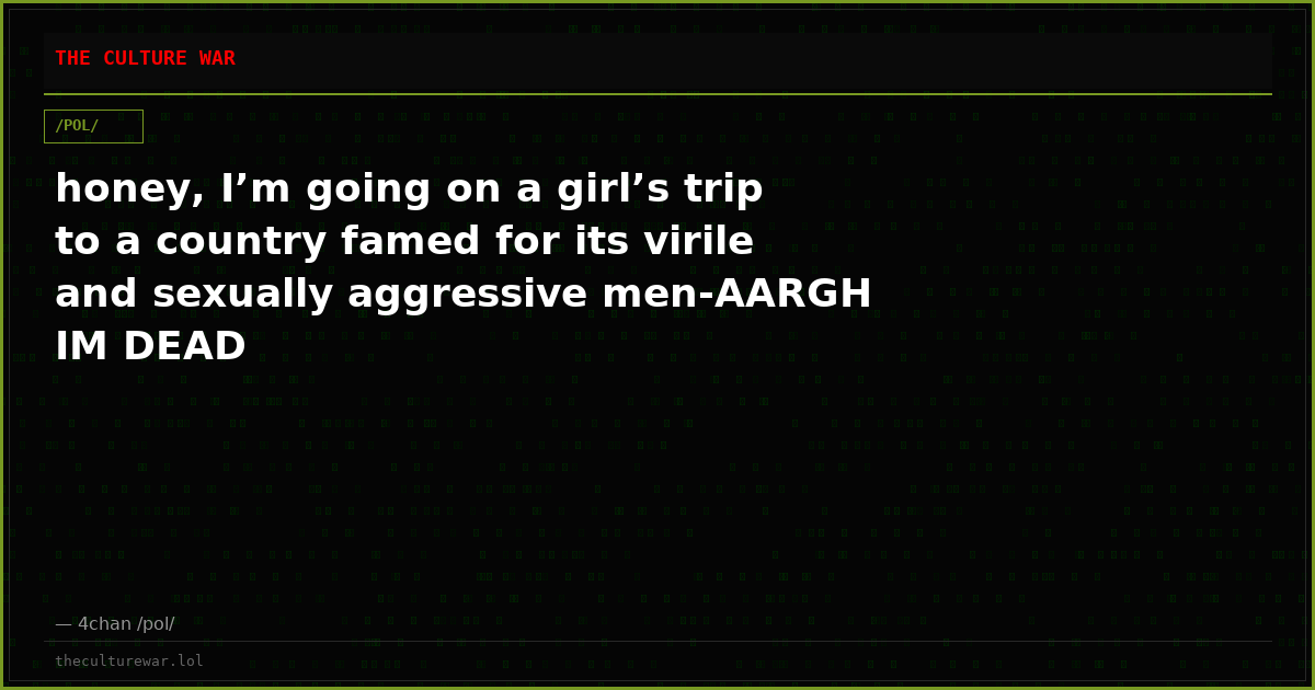 honey, I’m going on a girl’s trip to a country famed for its virile and sexually aggressive men-AARGH IM DEAD