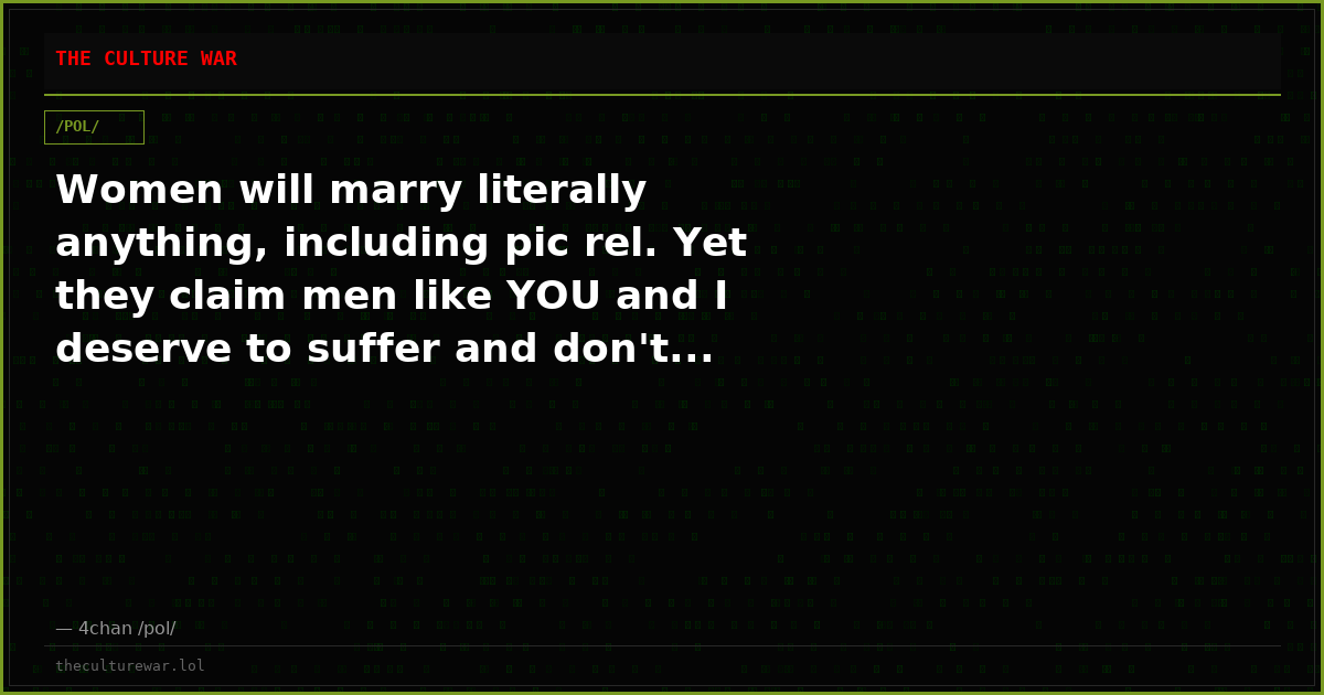 Women will marry literally anything, including pic rel. Yet they claim men like YOU and I deserve to suffer and don't...