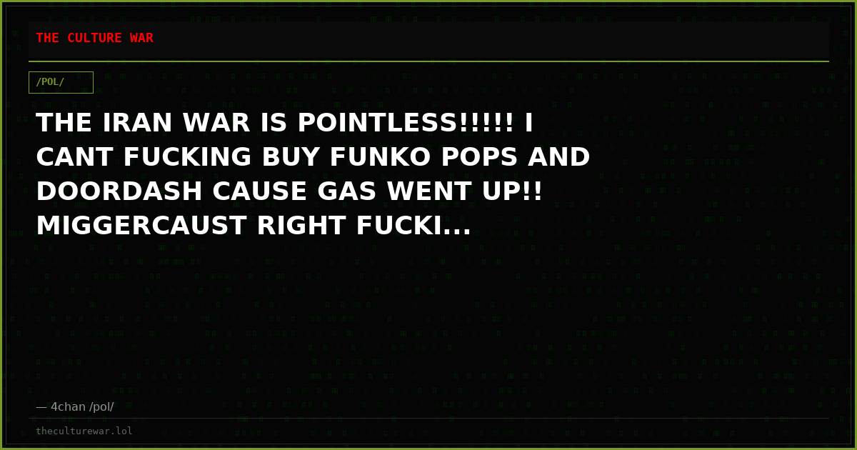 THE IRAN WAR IS POINTLESS!!!!! I CANT FUCKING BUY FUNKO POPS AND DOORDASH CAUSE GAS WENT UP!! MIGGERCAUST RIGHT FUCKI...