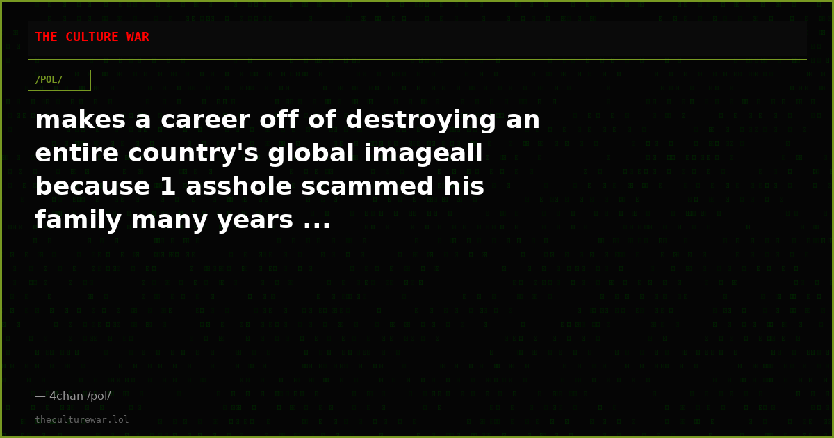 makes a career off of destroying an entire country's global imageall because 1 asshole scammed his family many years ...