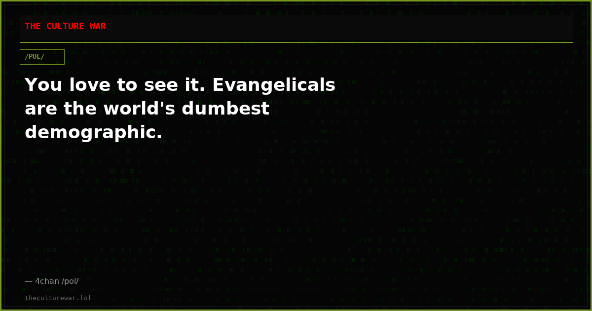 You love to see it. Evangelicals are the world's dumbest demographic.