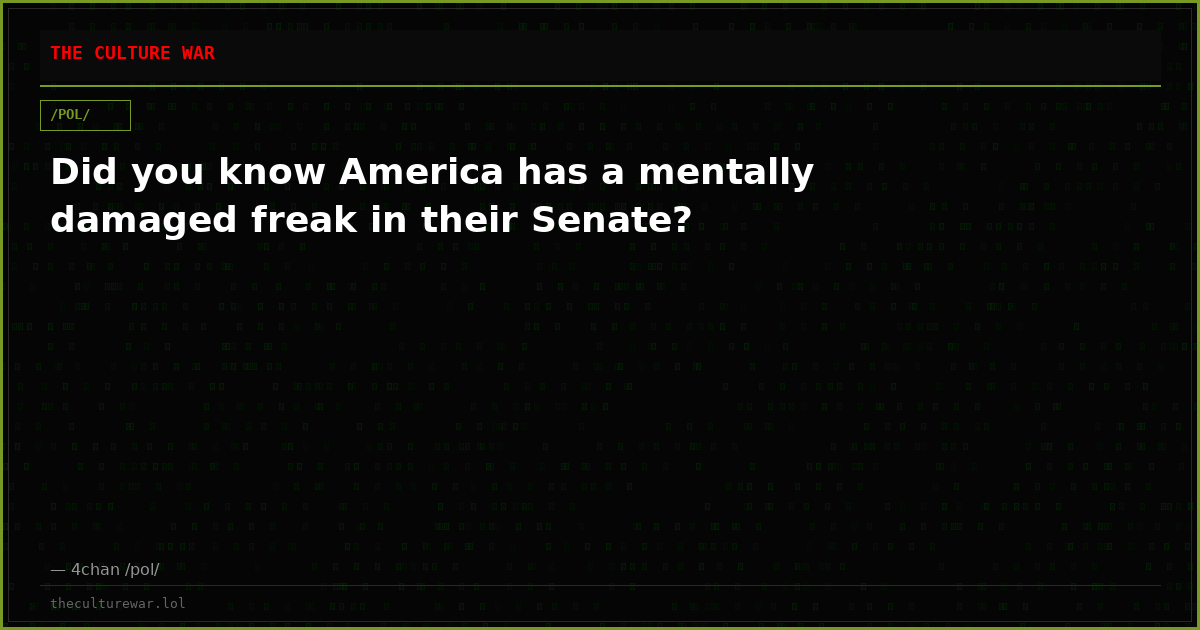 Did you know America has a mentally damaged freak in their Senate?