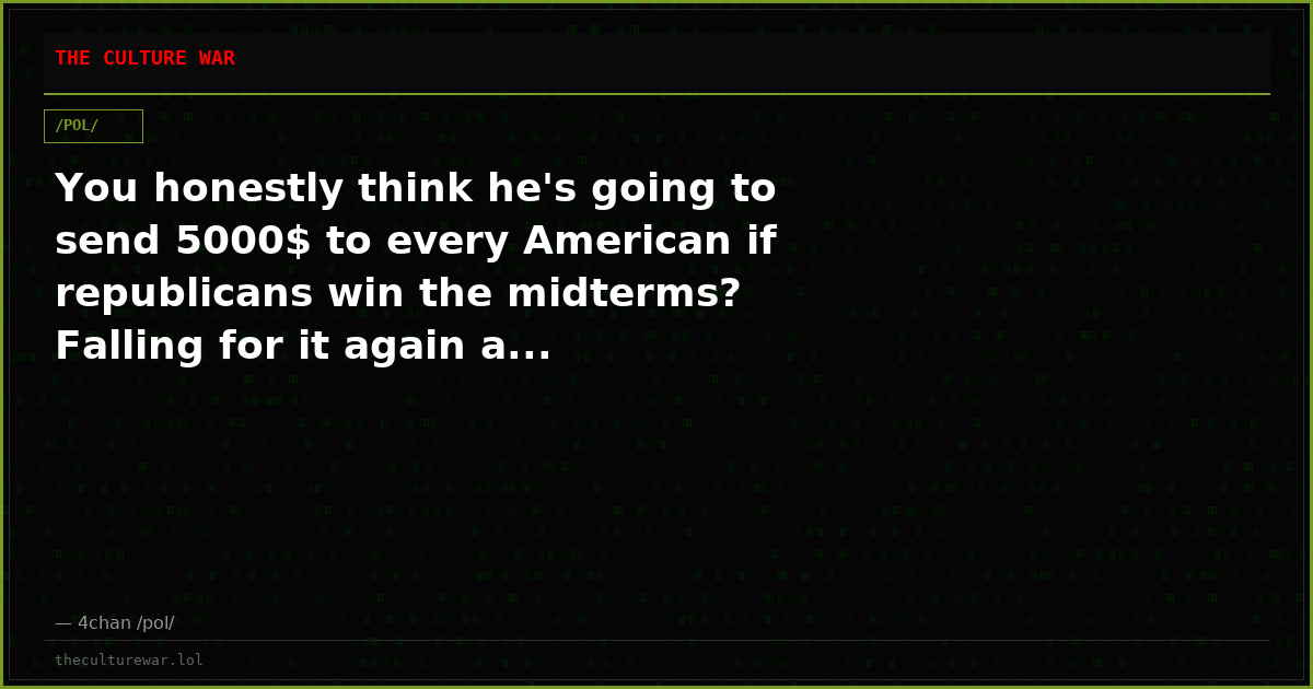 You honestly think he's going to send 5000$ to every American if republicans win the midterms? Falling for it again a...