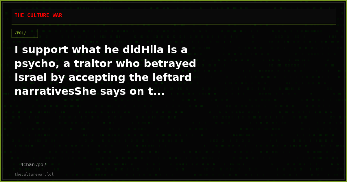 I support what he didHila is a psycho, a traitor who betrayed Israel by accepting the leftard narrativesShe says on t...