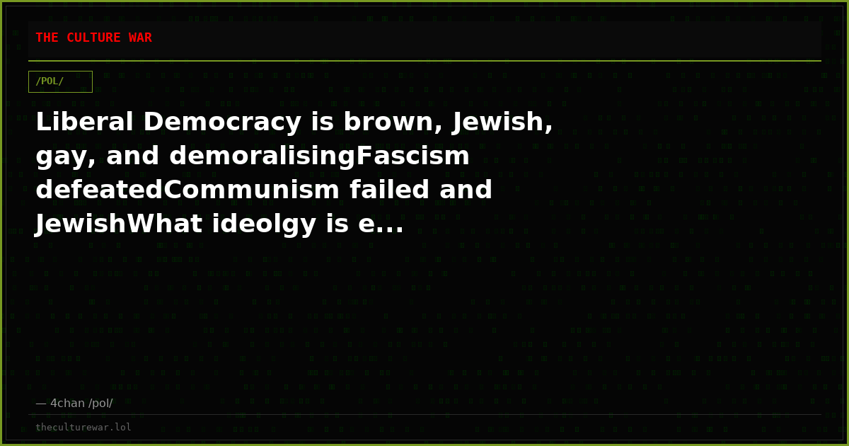 Liberal Democracy is brown, Jewish, gay, and demoralisingFascism defeatedCommunism failed and JewishWhat ideolgy is e...