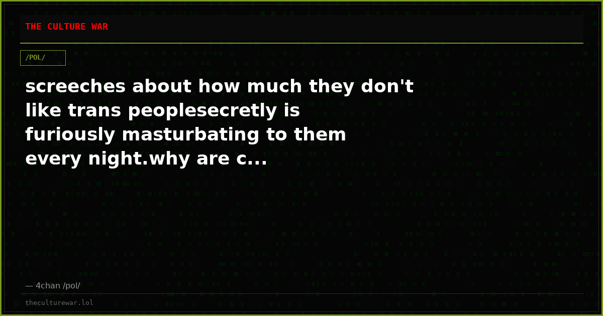 screeches about how much they don't like trans peoplesecretly is furiously masturbating to them every night.why are c...